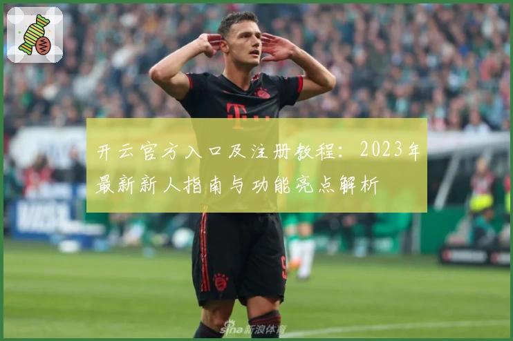 开云官方入口及注册教程：2023年最新新人指南与功能亮点解析