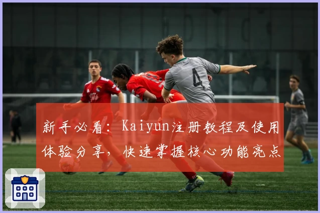 新手必看：Kaiyun注册教程及使用体验分享，快速掌握核心功能亮点