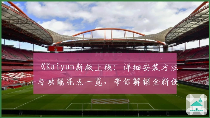 《Kaiyun新版上线：详细安装方法与功能亮点一览，带你解锁全新使用体验》