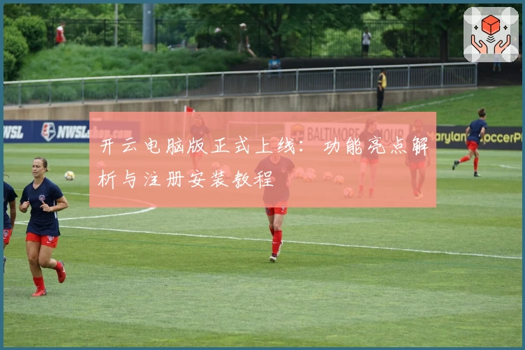 开云电脑版正式上线:功能亮点解析与注册安装教程