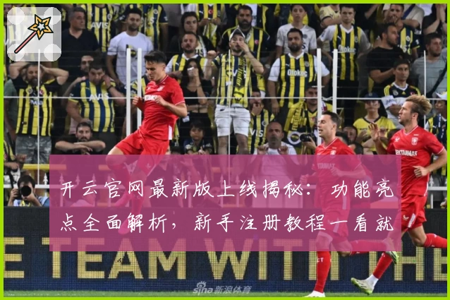 开云官网最新版上线揭秘：功能亮点全面解析，新手注册教程一看就懂