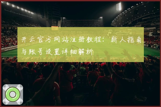 开云官方网站注册教程：新人指南与账号设置详细解析