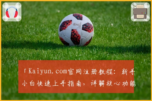 「Kaiyun.com官网注册教程：新手小白快速上手指南，详解核心功能与使用技巧」