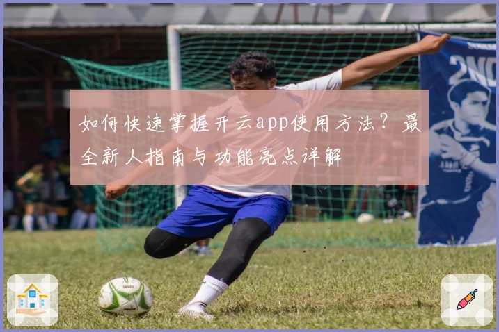 如何快速掌握开云app使用方法？最全新人指南与功能亮点详解