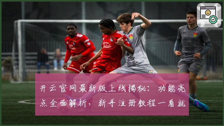开云官网最新版上线揭秘：功能亮点全面解析，新手注册教程一看就懂