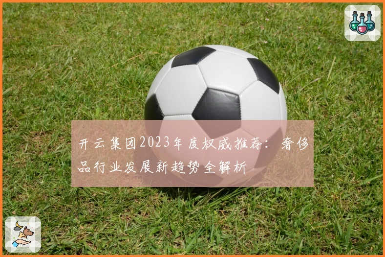 开云集团2023年度权威推荐:奢侈品行业发展新趋势全解析