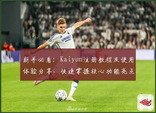 新手必看：Kaiyun注册教程及使用体验分享，快速掌握核心功能亮点