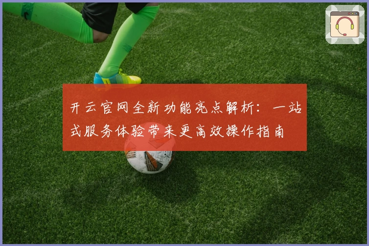 开云官网全新功能亮点解析：一站式服务体验带来更高效操作指南