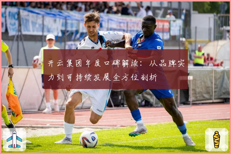 开云集团年度口碑解读：从品牌实力到可持续发展全方位剖析