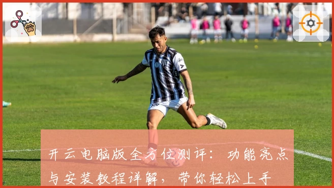 开云电脑版全方位测评：功能亮点与安装教程详解，带你轻松上手