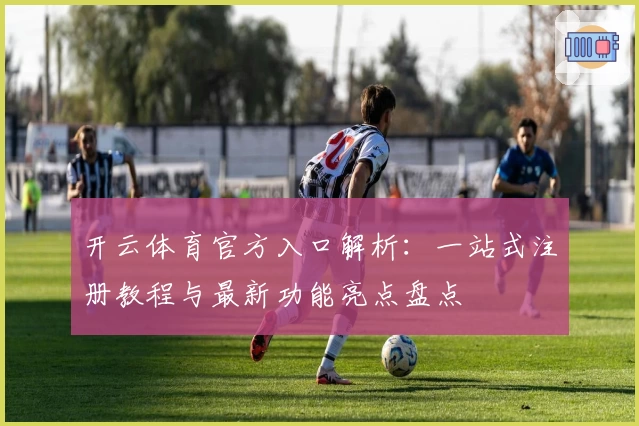 开云体育官方入口解析：一站式注册教程与最新功能亮点盘点