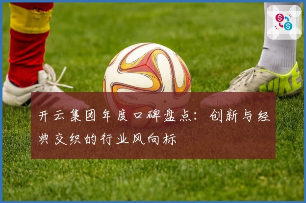 开云集团年度口碑盘点：创新与经典交织的行业风向标