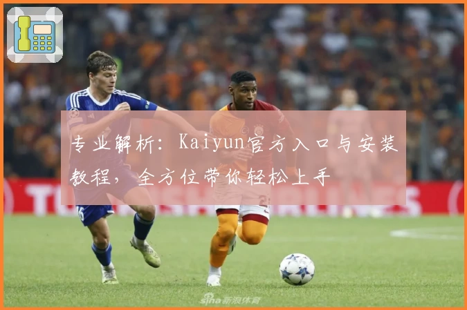 专业解析：Kaiyun官方入口与安装教程，全方位带你轻松上手