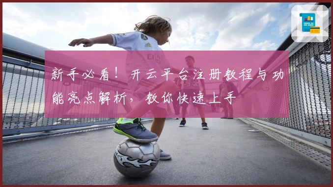 新手必看！开云平台注册教程与功能亮点解析，教你快速上手