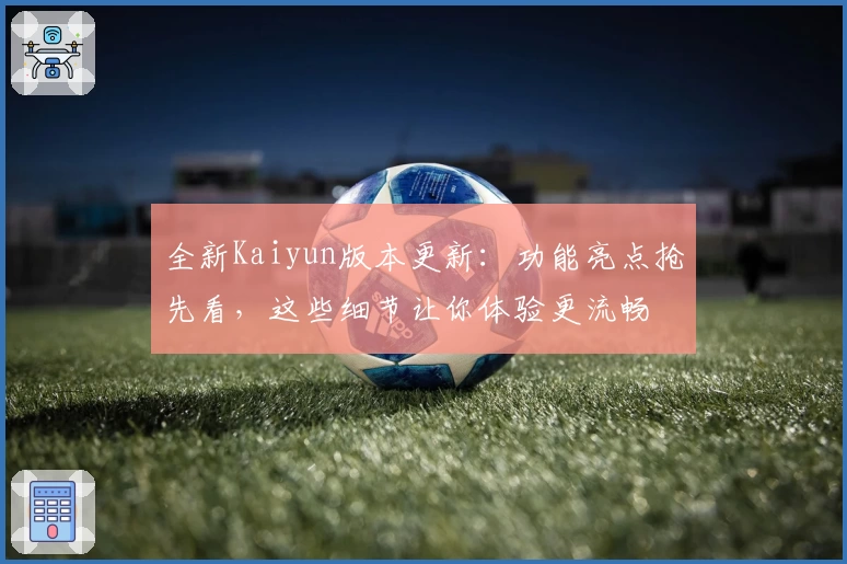全新Kaiyun版本更新：功能亮点抢先看，这些细节让你体验更流畅