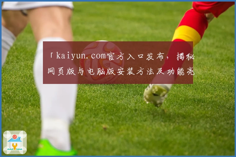 「kaiyun.com官方入口发布，揭秘网页版与电脑版安装方法及功能亮点」