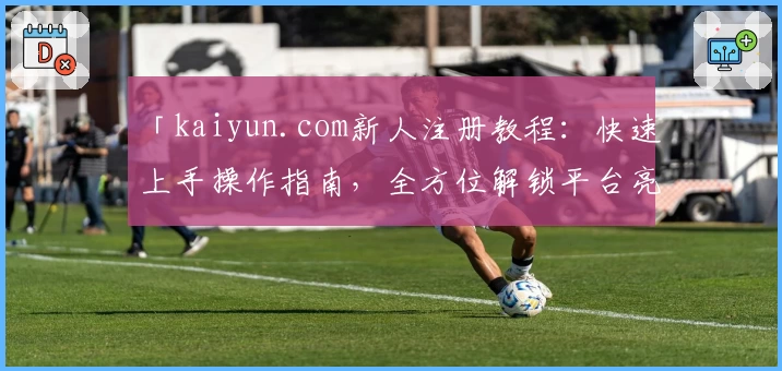 「kaiyun.com新人注册教程：快速上手操作指南，全方位解锁平台亮点功能」