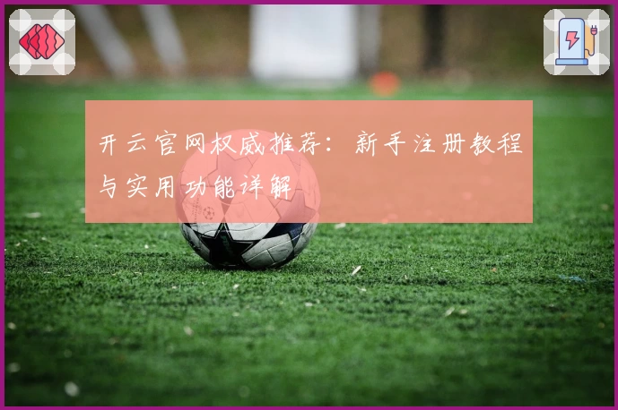 开云官网权威推荐：新手注册教程与实用功能详解