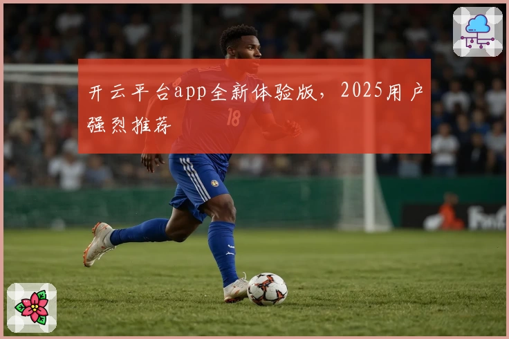 开云平台app全新体验版，2025用户强烈推荐