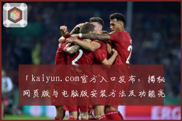 「kaiyun.com官方入口发布，揭秘网页版与电脑版安装方法及功能亮点」