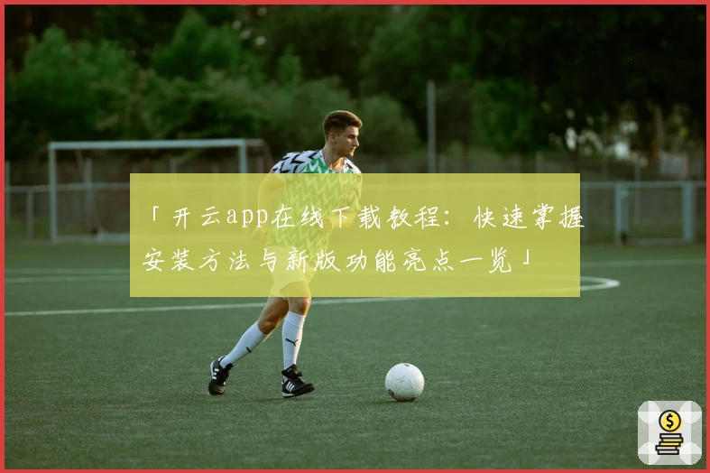 「开云app在线下载教程：快速掌握安装方法与新版功能亮点一览」