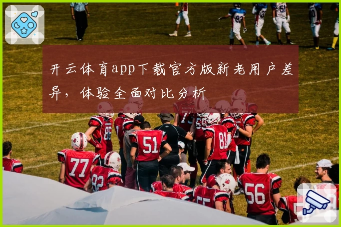 开云体育app下载官方版新老用户差异，体验全面对比分析