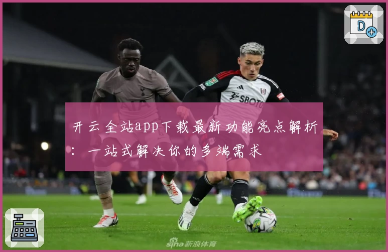 开云全站app下载最新功能亮点解析：一站式解决你的多端需求