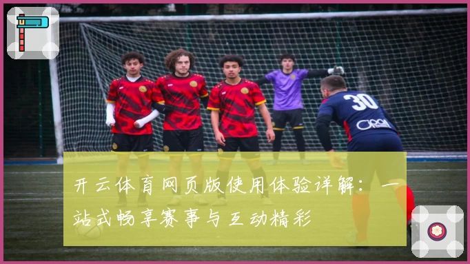 开云体育网页版使用体验详解：一站式畅享赛事与互动精彩