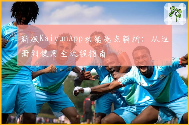 新版KaiyunApp功能亮点解析：从注册到使用全流程指南