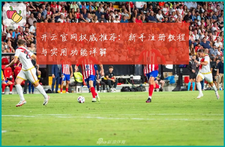 开云官网权威推荐：新手注册教程与实用功能详解