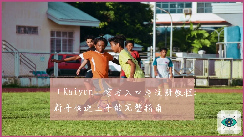 「Kaiyun」官方入口与注册教程：新手快速上手的完整指南