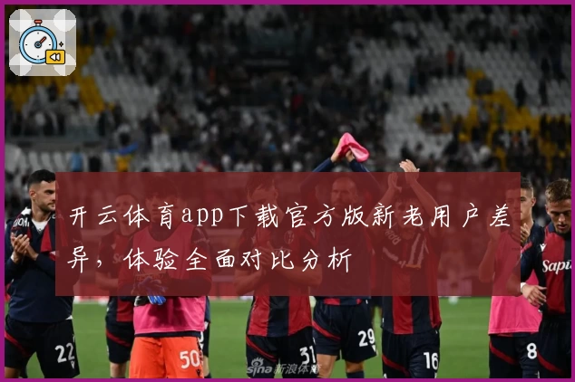 开云体育app下载官方版新老用户差异，体验全面对比分析