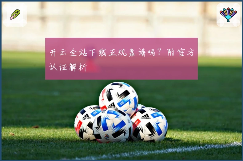 开云全站下载正规靠谱吗？附官方认证解析