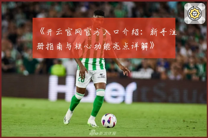 《开云官网官方入口介绍：新手注册指南与核心功能亮点详解》