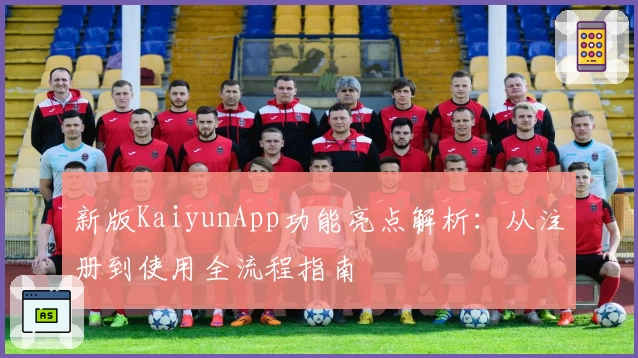 新版KaiyunApp功能亮点解析：从注册到使用全流程指南