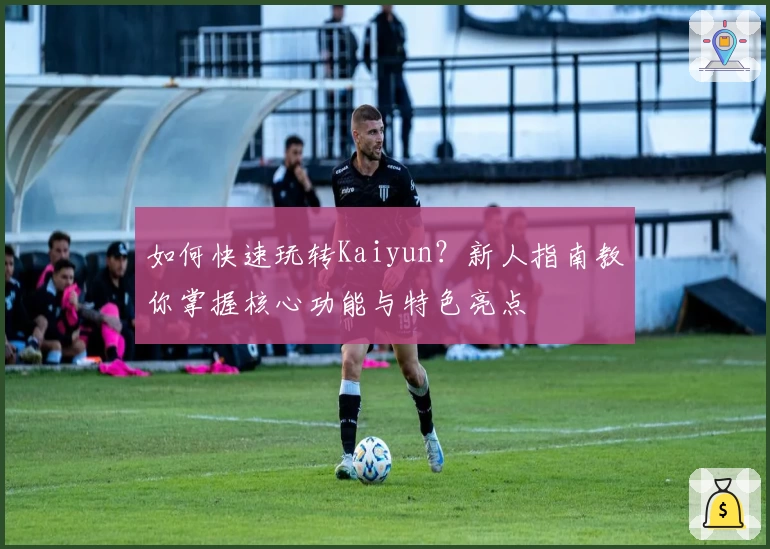 如何快速玩转Kaiyun?新人指南教你掌握核心功能与特色亮点