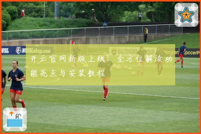 开云官网新版上线!全方位解读功能亮点与安装教程