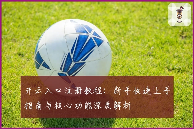 开云入口注册教程：新手快速上手指南与核心功能深度解析