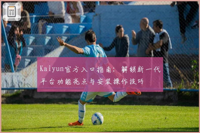 Kaiyun官方入口指南:解锁新一代平台功能亮点与安装操作技巧