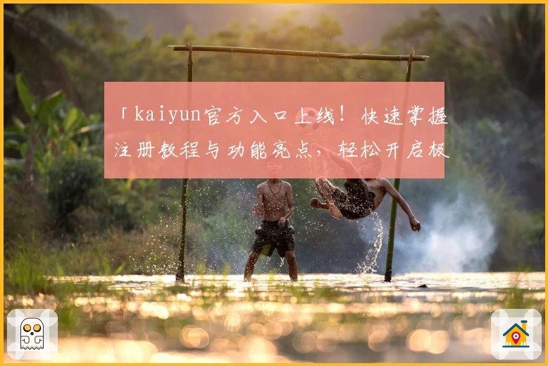 「kaiyun官方入口上线！快速掌握注册教程与功能亮点，轻松开启极致体验」