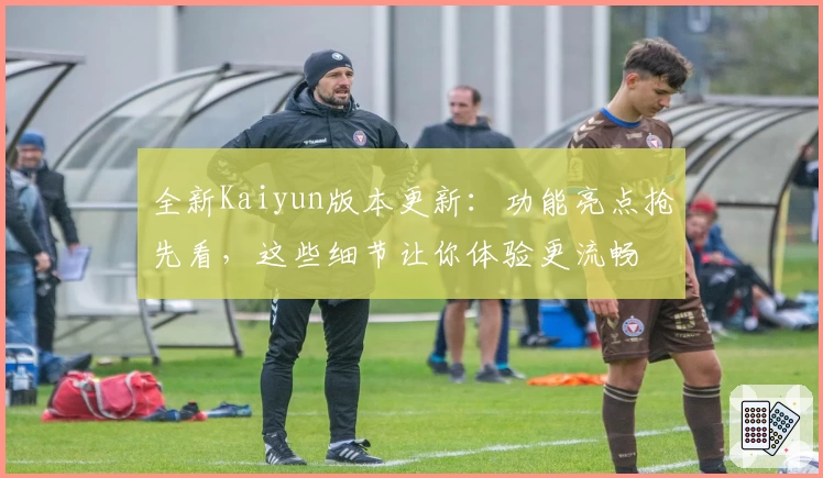 全新Kaiyun版本更新：功能亮点抢先看，这些细节让你体验更流畅