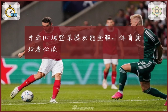 开云pc端登录器功能全解，体育爱好者必读