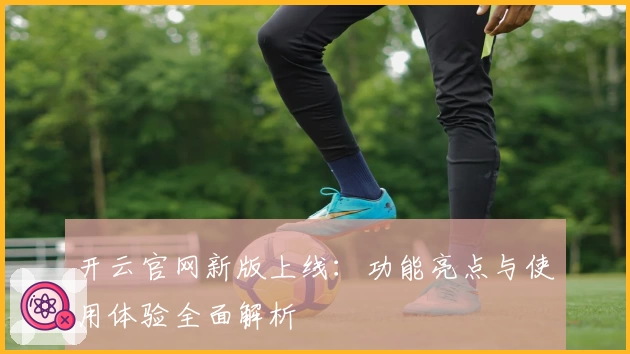 开云官网新版上线：功能亮点与使用体验全面解析