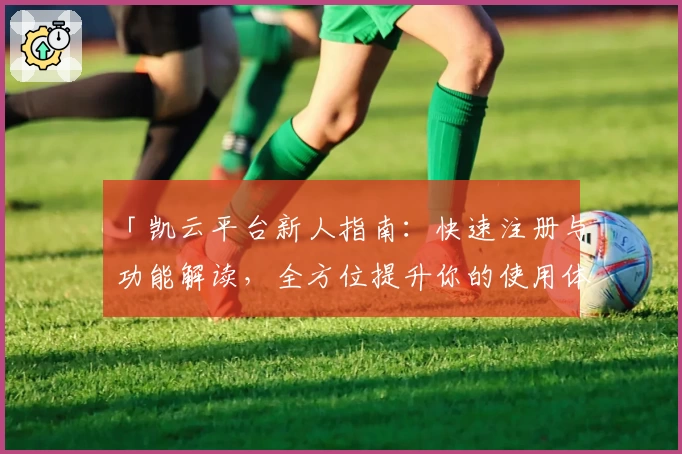 「凯云平台新人指南：快速注册与功能解读，全方位提升你的使用体验」