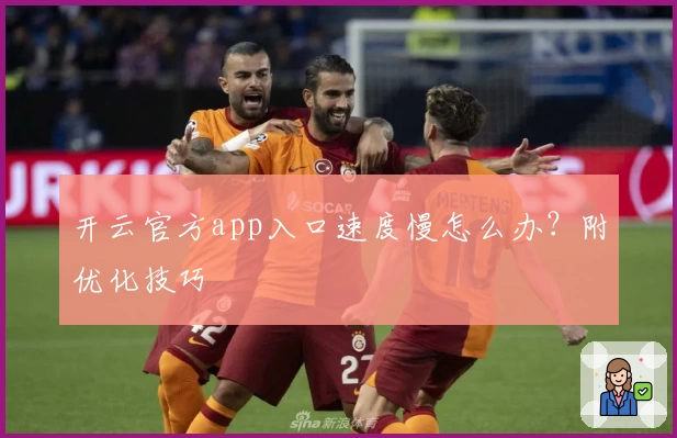 开云官方app入口速度慢怎么办？附优化技巧