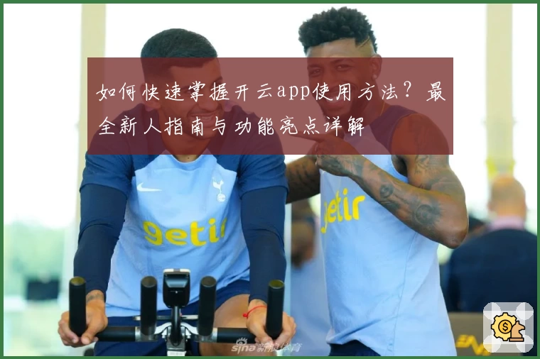 如何快速掌握开云app使用方法？最全新人指南与功能亮点详解