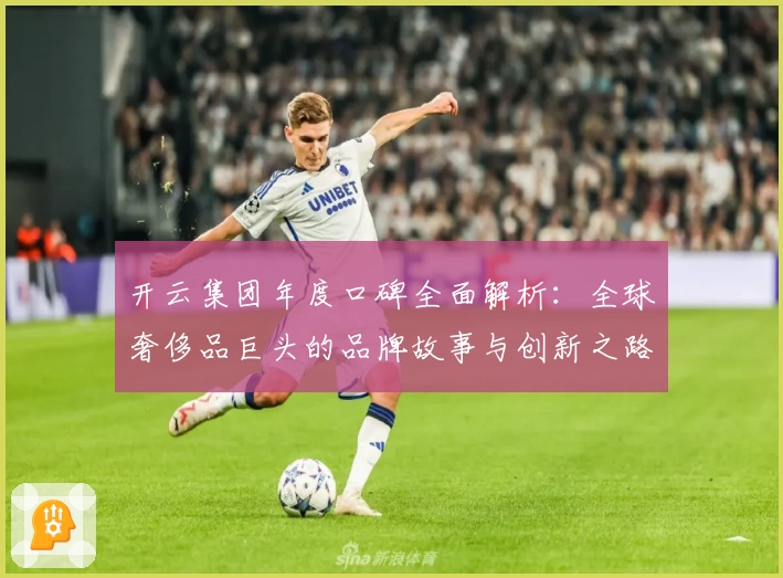 开云集团年度口碑全面解析：全球奢侈品巨头的品牌故事与创新之路