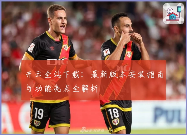 开云全站下载：最新版本安装指南与功能亮点全解析