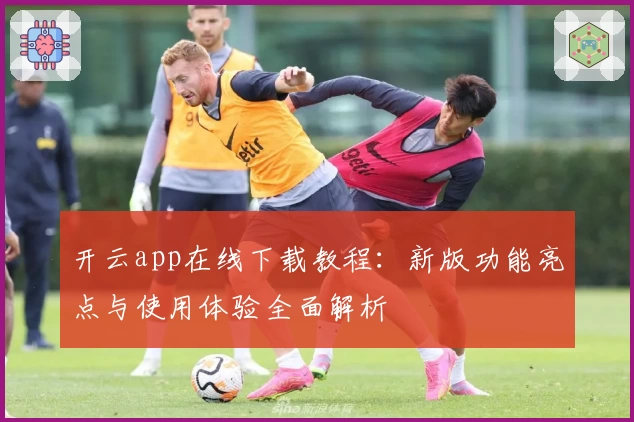 开云app在线下载教程:新版功能亮点与使用体验全面解析