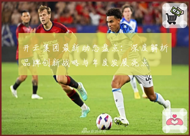开云集团最新动态盘点：深度解析品牌创新战略与年度发展亮点